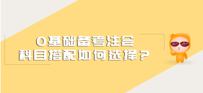 0基礎(chǔ)備考注會(huì)科目搭配如何選擇？
