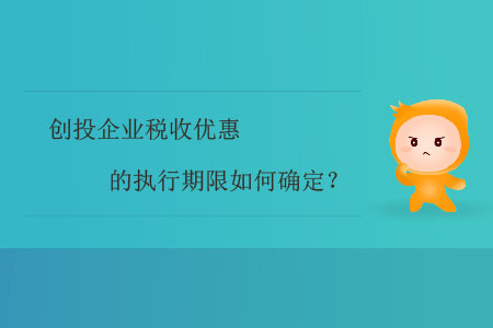 創(chuàng)投企業(yè)稅收優(yōu)惠的執(zhí)行期限如何確定？