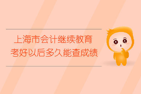上海市會計(jì)繼續(xù)教育考好以后多久能查成績