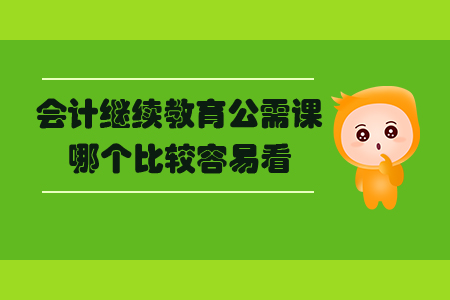 會計繼續(xù)教育公需課哪個比較容易看