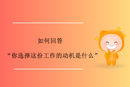 如何回答“你選擇這份工作的動機是什么”？