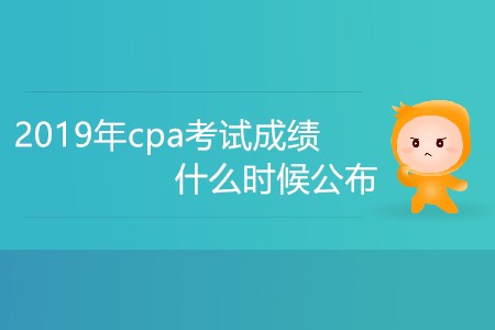 2019年cpa考試成績什么時(shí)候公布大家知道嗎？