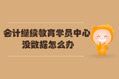 會計繼續(xù)教育學員中心沒數(shù)據(jù)怎么辦