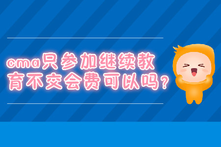 cma只參加繼續(xù)教育不交會費可以嗎？
