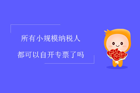 所有小規(guī)模納稅人都可以自開專票了嗎？
