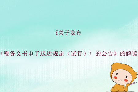 《關(guān)于發(fā)布〈稅務(wù)文書電子送達(dá)規(guī)定（試行）〉的公告》的解讀