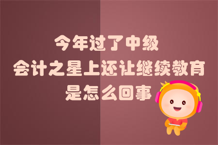 今年過(guò)了中級(jí)會(huì)計(jì)之星上還讓繼續(xù)教育是怎么回事？