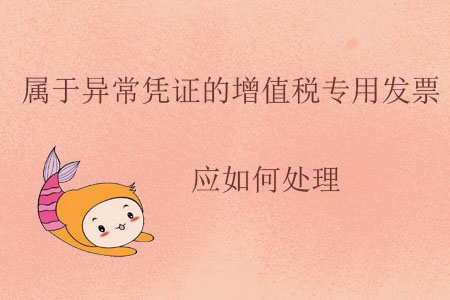 屬于異常憑證的增值稅專用發(fā)票應(yīng)如何處理？