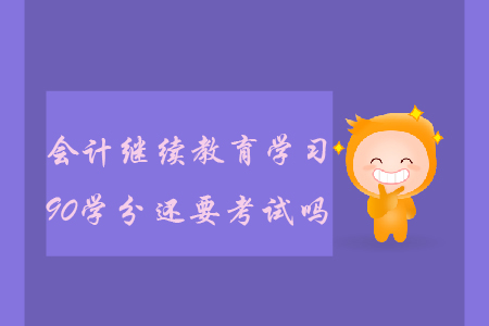 會(huì)計(jì)繼續(xù)教育學(xué)習(xí)90學(xué)分還要考試嗎