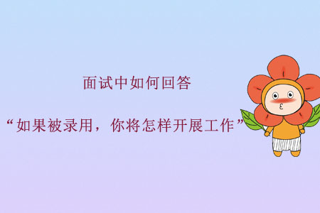 面試中如何回答“如果被錄用，你將怎樣開展工作”？