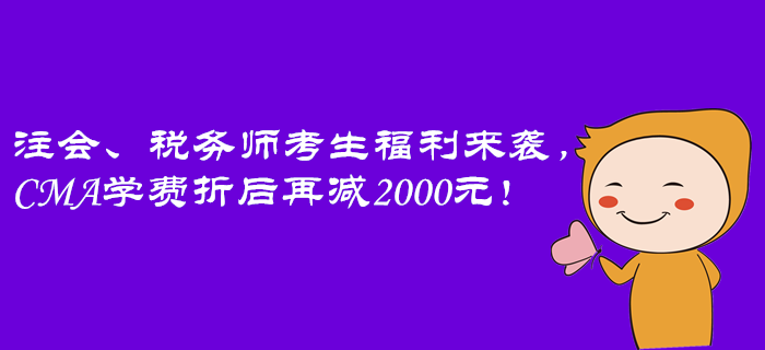 注會(huì)、稅務(wù)師考生福利來(lái)襲，CMA學(xué)費(fèi)折后再減2000元！