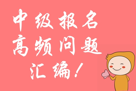 2020年中級會計報名常見問題匯編，高頻問題全面攻防！