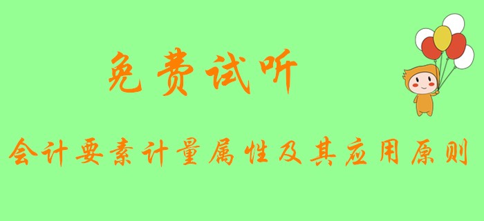 《初級會計實務》中會計要素的計量屬性和應用原則是什么？快看下文！