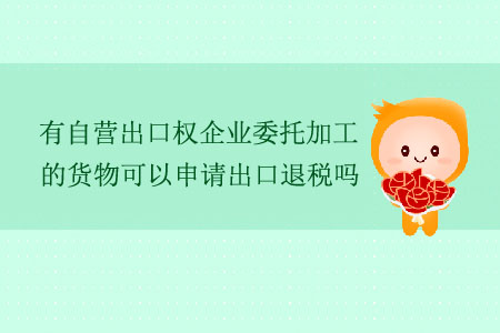 有自營出口權(quán)企業(yè)委托加工的貨物可以申請出口退稅嗎？