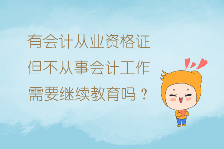 有會(huì)計(jì)從業(yè)資格證但不從事會(huì)計(jì)工作需要繼續(xù)教育嗎