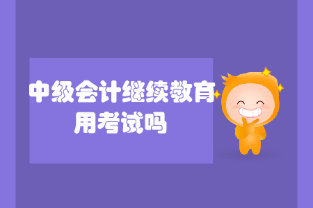 中級會計繼續(xù)教育用考試嗎