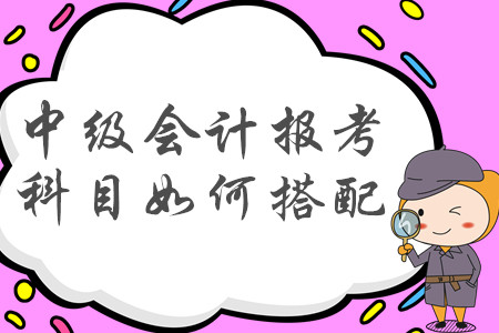 2020年中級(jí)會(huì)計(jì)職稱報(bào)考科目如何搭配才合理？建議收藏！