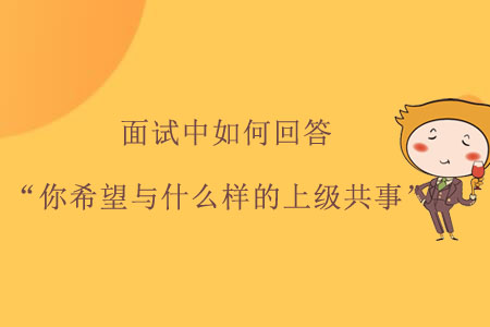 面試中如何回答“你希望與什么樣的上級(jí)共事”？