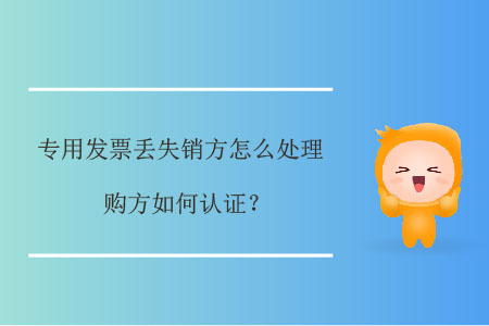 專用發(fā)票丟失銷方怎么處理，購(gòu)方如何認(rèn)證？