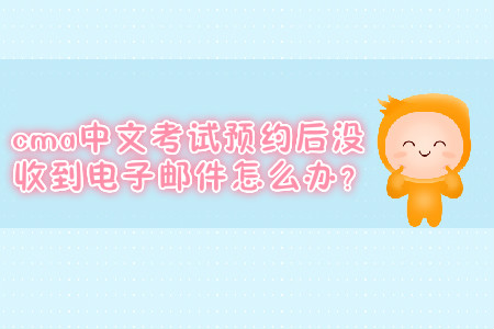 cma中文考試預(yù)約后沒收到電子郵件怎么辦？