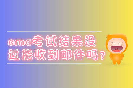 cma考試結(jié)果沒過能收到郵件嗎？