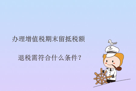 辦理增值稅期末留抵稅額退稅需符合什么條件？