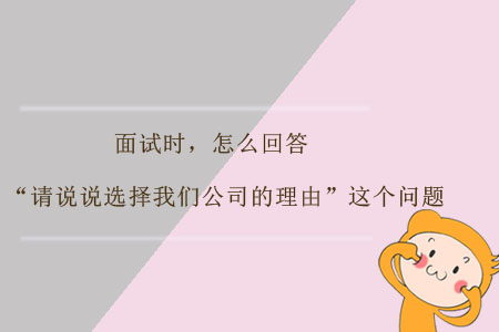 面試時(shí)，怎么回答“請(qǐng)說(shuō)說(shuō)選擇我們公司的理由”這個(gè)問(wèn)題？