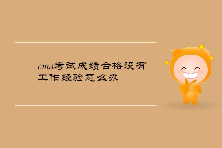 cma考試成績合格沒有工作經(jīng)驗(yàn)怎么辦