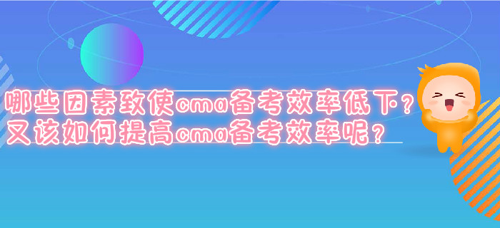 哪些因素致使cma備考效率低下？又該如何提高cma備考效率呢？