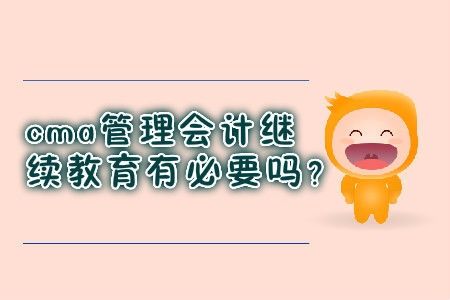 cma管理會(huì)計(jì)繼續(xù)教育有必要嗎？