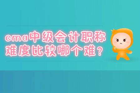 cma中級(jí)會(huì)計(jì)職稱(chēng)難度比較哪個(gè)難？