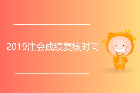 2019注會成績復核時間是什么時候？
