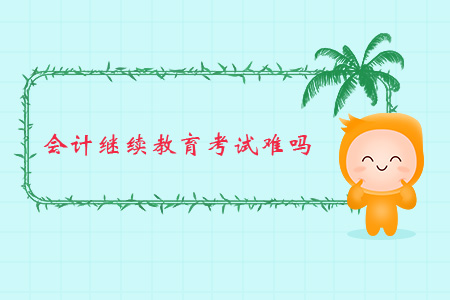 會計繼續(xù)教育考試難嗎？