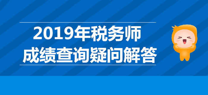 2019年稅務(wù)師成績(jī)哪天公布？稅務(wù)師成績(jī)查詢疑問解答！
