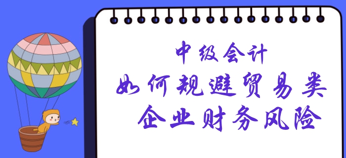 中級(jí)會(huì)計(jì)看這里！賬務(wù)主管教您如何規(guī)避貿(mào)易類企業(yè)財(cái)務(wù)風(fēng)險(xiǎn)