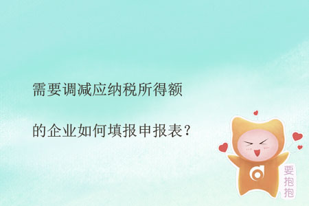 需要調(diào)減應(yīng)納稅所得額的企業(yè)如何填報申報表？
