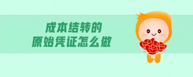 成本結(jié)轉(zhuǎn)的原始憑證怎么做