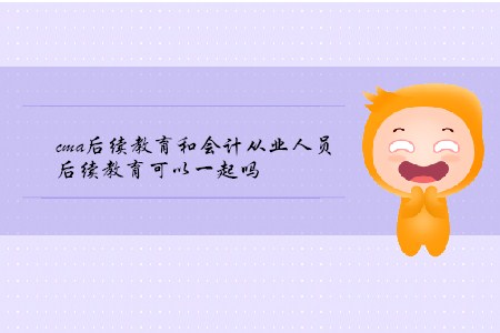cma后續(xù)教育和會(huì)計(jì)從業(yè)人員后續(xù)教育可以一起嗎