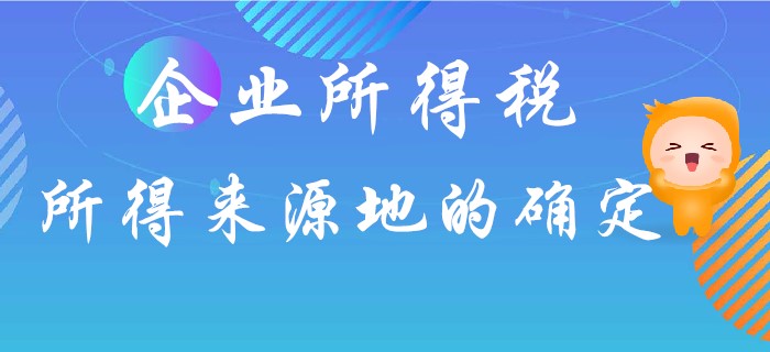 企業(yè)所得稅所得來源地如何確定？東奧初級會計名師馬小新為你解答！