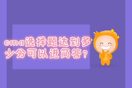 cma選擇題達(dá)到多少分可以進(jìn)簡(jiǎn)答？