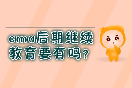 cma后期繼續(xù)教育要有嗎？