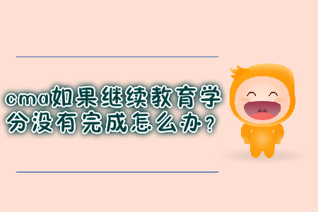 cma如果繼續(xù)教育學分沒有完成怎么辦？