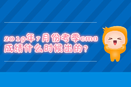 2019年7月份考季cma成績什么時候出的？