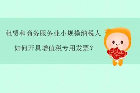 租賃和商務(wù)服務(wù)業(yè)小規(guī)模納稅人如何開(kāi)具增值稅專用發(fā)票？