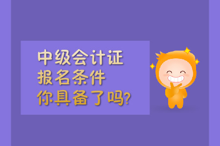中級(jí)會(huì)計(jì)證報(bào)名條件，你具備了嗎?
