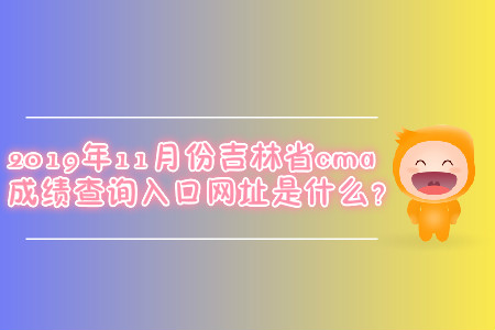 2019年11月份吉林省cma成績查詢?nèi)肟诰W(wǎng)址是什么？