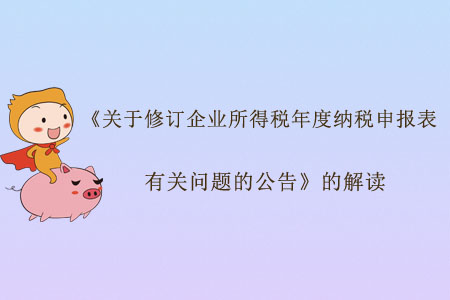 《關于修訂企業(yè)所得稅年度納稅申報表有關問題的公告》的解讀