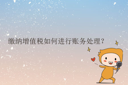 繳納增值稅如何進(jìn)行賬務(wù)處理？