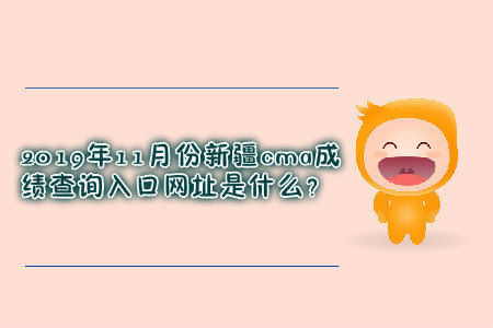 2019年11月份新疆cma成績(jī)查詢(xún)?nèi)肟诰W(wǎng)址是什么？