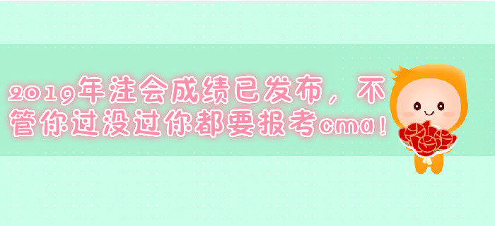 2019年注會(huì)成績(jī)已發(fā)布，不管你過沒過你都要報(bào)考cma！